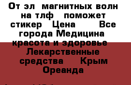От эл. магнитных волн на тлф – поможет стикер › Цена ­ 1 - Все города Медицина, красота и здоровье » Лекарственные средства   . Крым,Ореанда